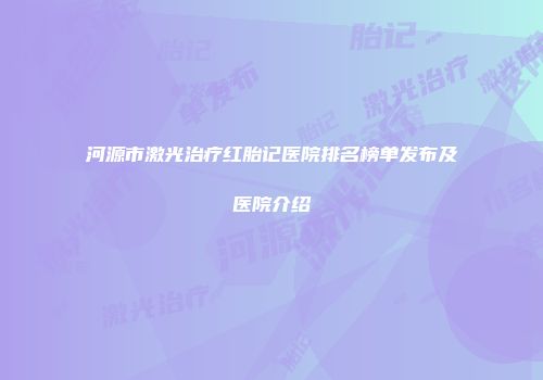 河源市激光治疗红胎记医院排名榜单发布及医院介绍