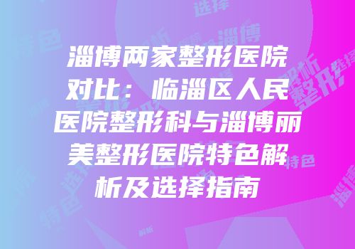 淄博两家整形医院对比：临淄区人民医院整形科与淄博丽美整形医院特色解析及选择指南