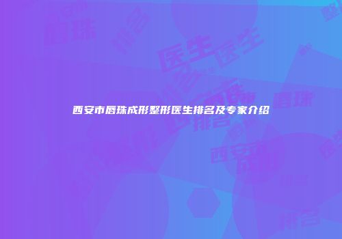 西安市唇珠成形整形医生排名及专家介绍