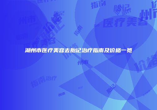 湖州市医疗美容去胎记治疗指南及价格一览