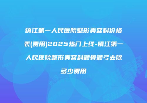 镇江第一人民医院整形美容科价格表(费用)2025热门上线-镇江第一人民医院整形美容科颧骨颧弓去除多少费用