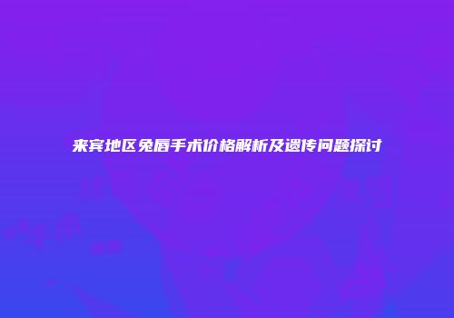 来宾地区兔唇手术价格解析及遗传问题探讨