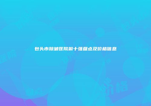 包头市除皱医院前十强盘点及价格信息