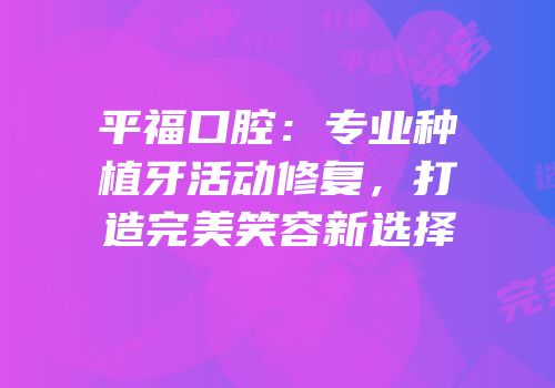 平福口腔：专业种植牙活动修复，打造完美笑容新选择