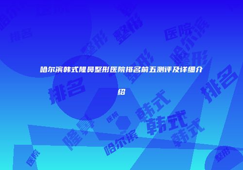 哈尔滨韩式隆鼻整形医院排名前五测评及详细介绍