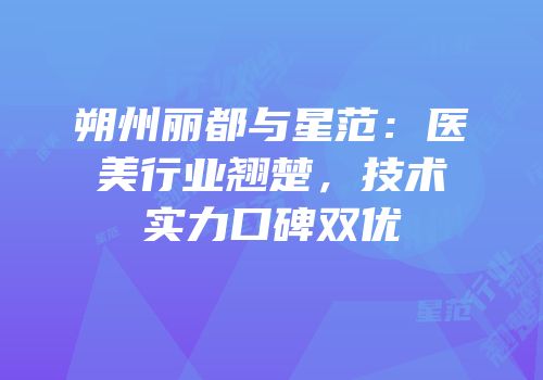 朔州丽都与星范：医美行业翘楚，技术实力口碑双优