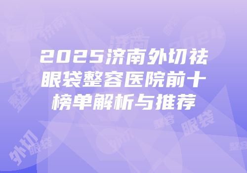 2025济南外切祛眼袋整容医院前十榜单解析与推荐