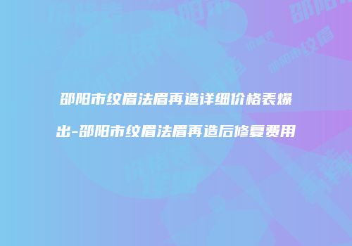 邵阳市纹眉法眉再造详细价格表爆出-邵阳市纹眉法眉再造后修复费用