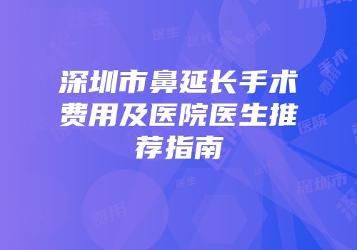 深圳市鼻延长手术费用及医院医生推荐指南