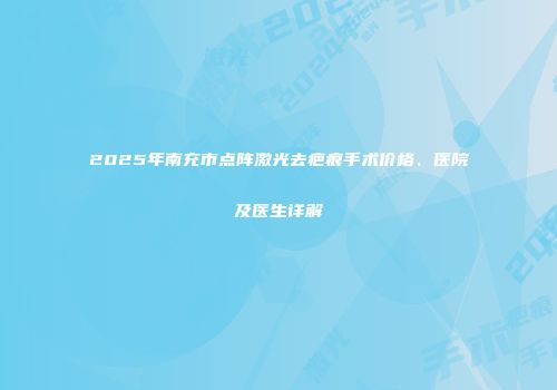 2025年南充市点阵激光去疤痕手术价格、医院及医生详解