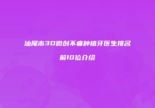 汕尾市3D微创不痛种植牙医生排名前10位介绍