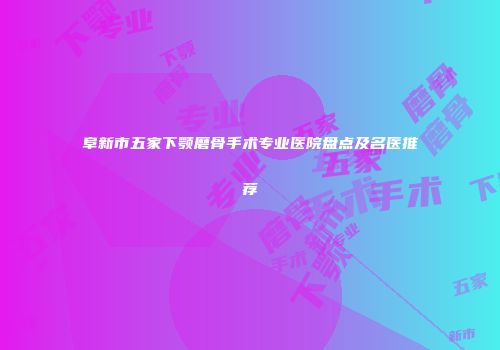 阜新市五家下颚磨骨手术专业医院盘点及名医推荐