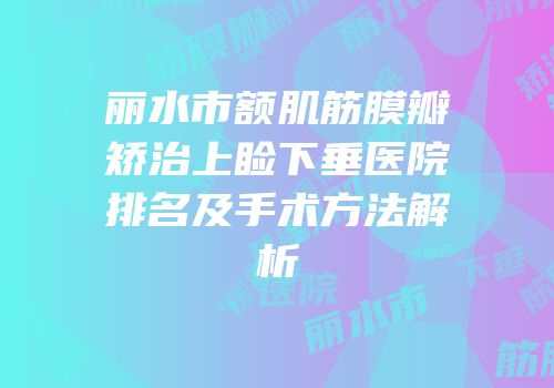 丽水市额肌筋膜瓣矫治上睑下垂医院排名及手术方法解析