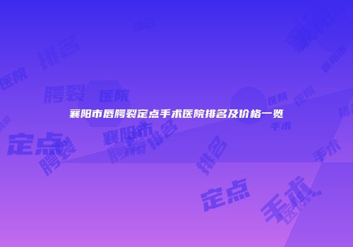 襄阳市唇腭裂定点手术医院排名及价格一览