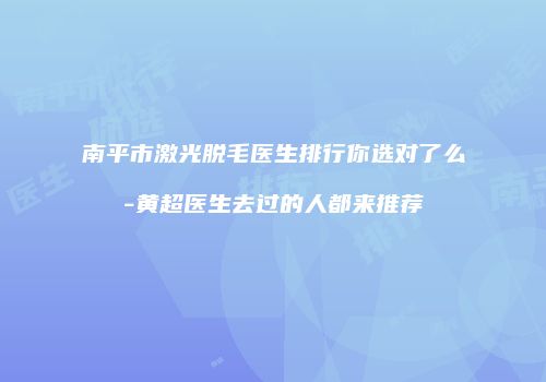 南平市激光脱毛医生排行你选对了么-黄超医生去过的人都来推荐