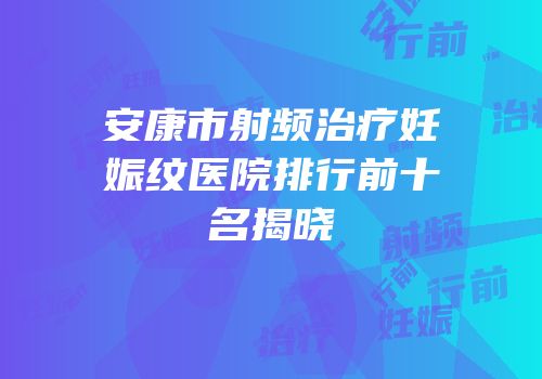 安康市射频治疗妊娠纹医院排行前十名揭晓