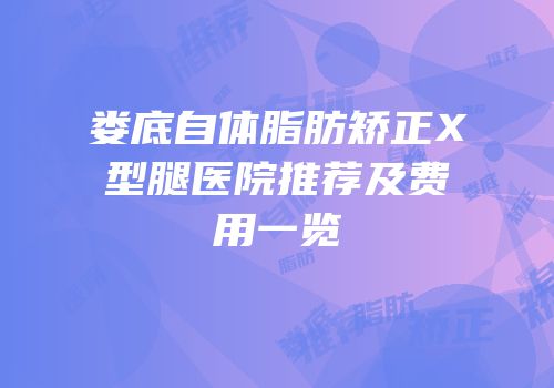 娄底自体脂肪矫正X型腿医院推荐及费用一览