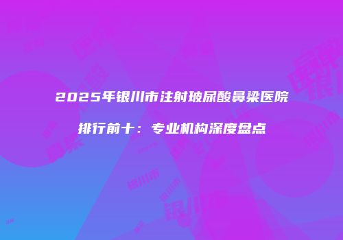 2025年银川市注射玻尿酸鼻梁医院排行前十：专业机构深度盘点