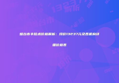 烟台市丰脸术价格解析：均价13237元及各机构详细价格表