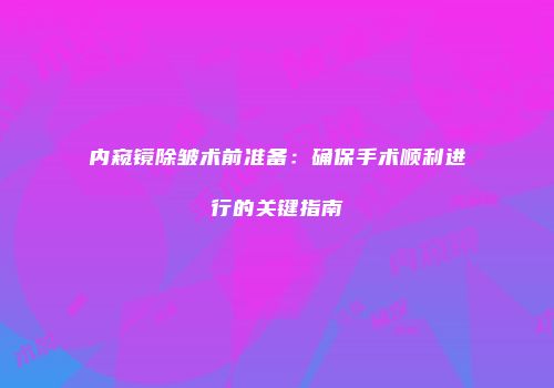 内窥镜除皱术前准备：确保手术顺利进行的关键指南