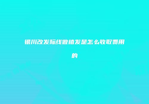 银川改发际线做植发是怎么收取费用的