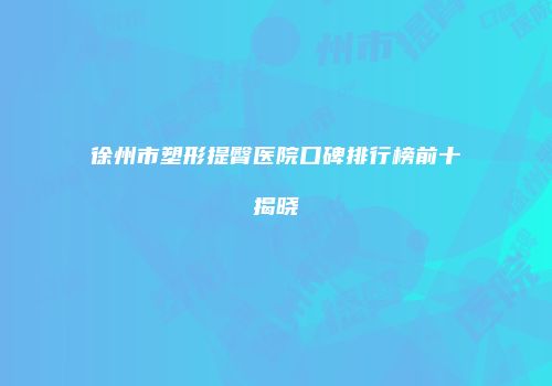 徐州市塑形提臀医院口碑排行榜前十揭晓