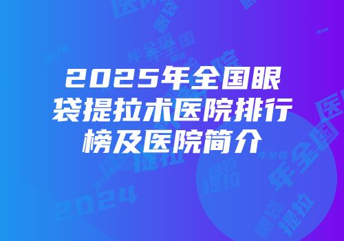 2025年全国眼袋提拉术医院排行榜及医院简介