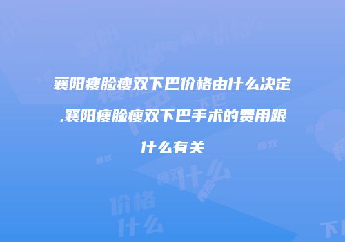 襄阳瘦脸瘦双下巴价格由什么决定,襄阳瘦脸瘦双下巴手术的费用跟什么有关