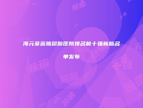 海元菲蕊玻尿酸医院排名前十强新版名单发布