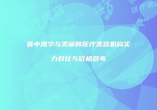 晋中鹰华与美丽韩医疗美容机构实力对比与价格参考