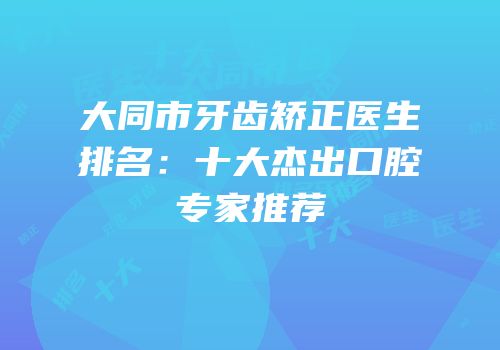 大同市牙齿矫正医生排名：十大杰出口腔专家推荐