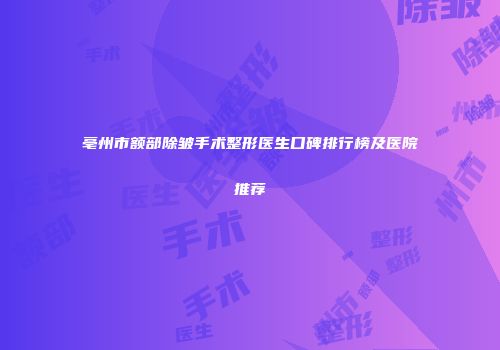 亳州市额部除皱手术整形医生口碑排行榜及医院推荐