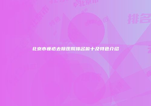 北京市痤疮去除医院排名前十及特色介绍