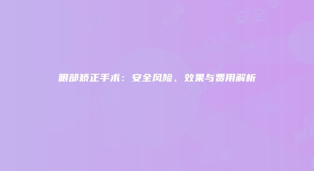 眼部矫正手术：安全风险、效果与费用解析