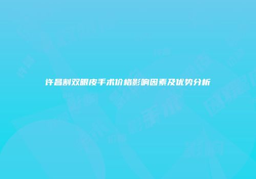 许昌割双眼皮手术价格影响因素及优势分析