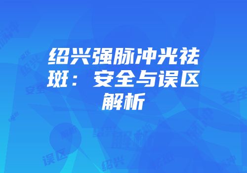 绍兴强脉冲光祛斑：安全与误区解析