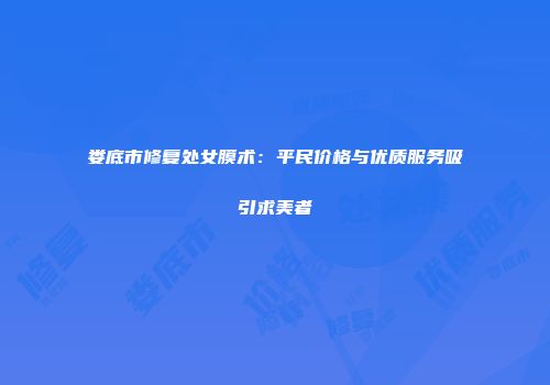 娄底市修复处女膜术：平民价格与优质服务吸引求美者