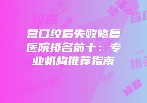 营口纹眉失败修复医院排名前十：专业机构推荐指南