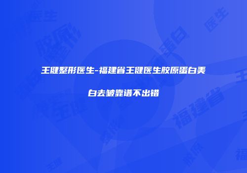 王健整形医生-福建省王健医生胶原蛋白美白去皱靠谱不出错