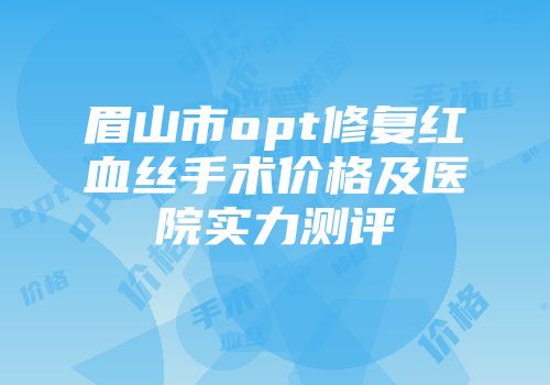 眉山市opt修复红血丝手术价格及医院实力测评