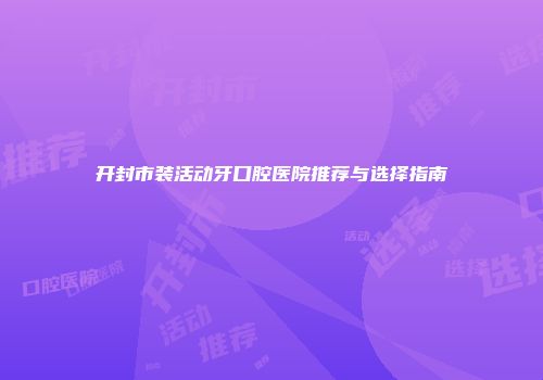 开封市装活动牙口腔医院推荐与选择指南