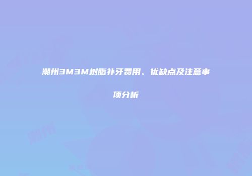 潮州3M3M树脂补牙费用、优缺点及注意事项分析