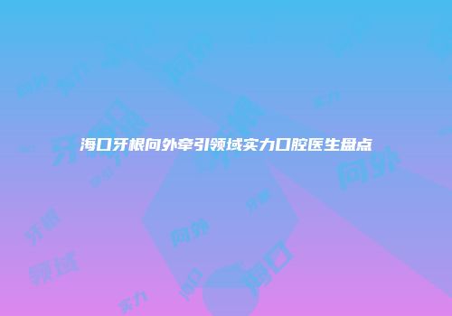 海口牙根向外牵引领域实力口腔医生盘点