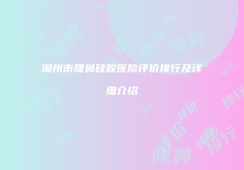 湖州市隆鼻硅胶医院评价排行及详细介绍