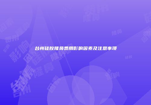 台州硅胶隆鼻费用影响因素及注意事项