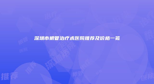 深圳市根管治疗术医院推荐及价格一览