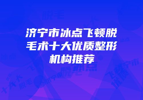 济宁市冰点飞顿脱毛术十大优质整形机构推荐