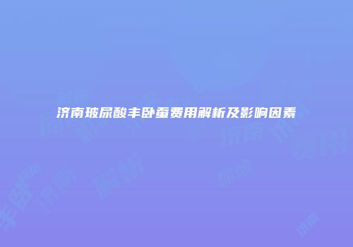 济南玻尿酸丰卧蚕费用解析及影响因素