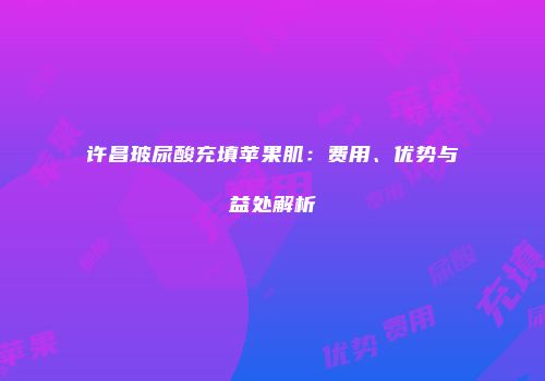 许昌玻尿酸充填苹果肌：费用、优势与益处解析