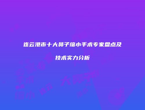 连云港市十大鼻子缩小手术专家盘点及技术实力分析